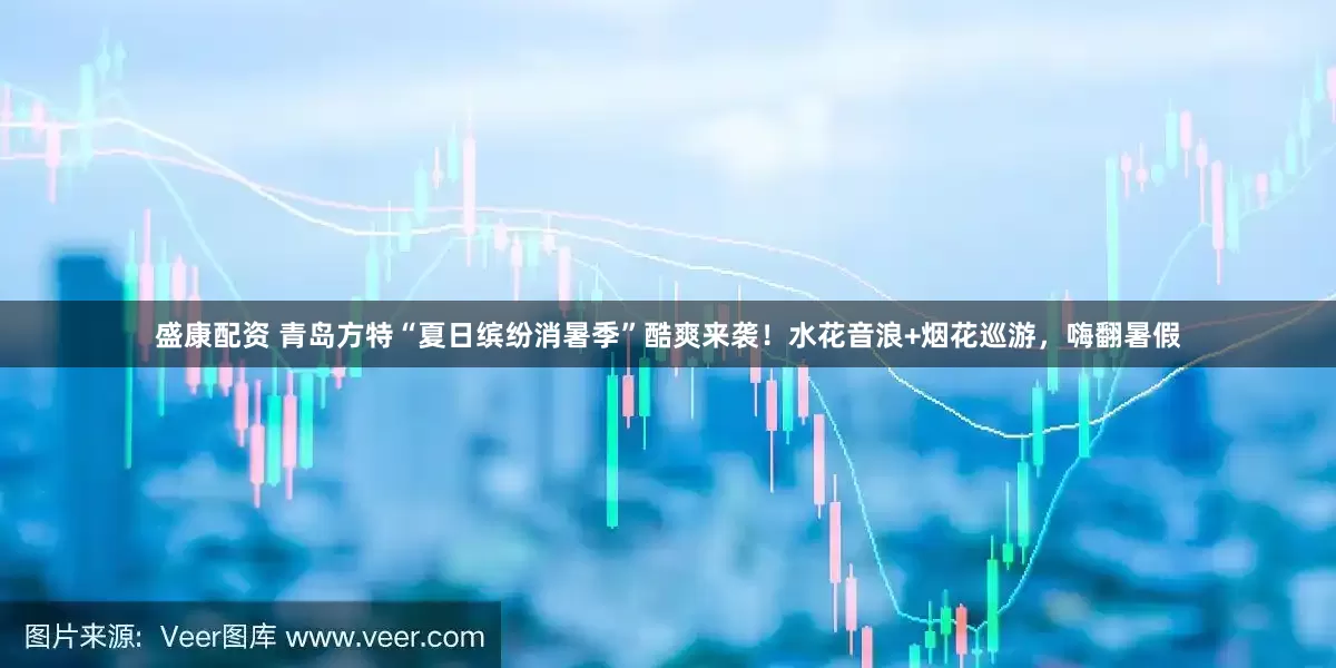 盛康配资 青岛方特“夏日缤纷消暑季”酷爽来袭！水花音浪+烟花巡游，嗨翻暑假
