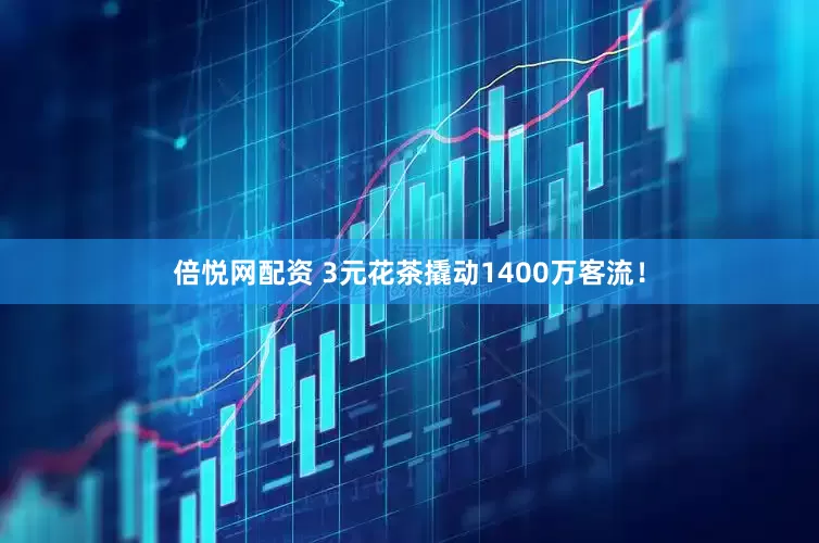 倍悦网配资 3元花茶撬动1400万客流！