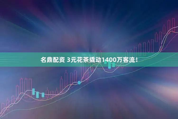 名鼎配资 3元花茶撬动1400万客流！