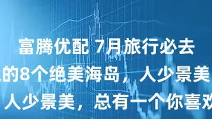 富腾优配 7月旅行必去！广东私藏的8个绝美海岛，人少景美，总有一个你喜欢的！