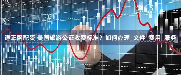 道正网配资 美国旅游公证收费标准？如何办理_文件_费用_服务