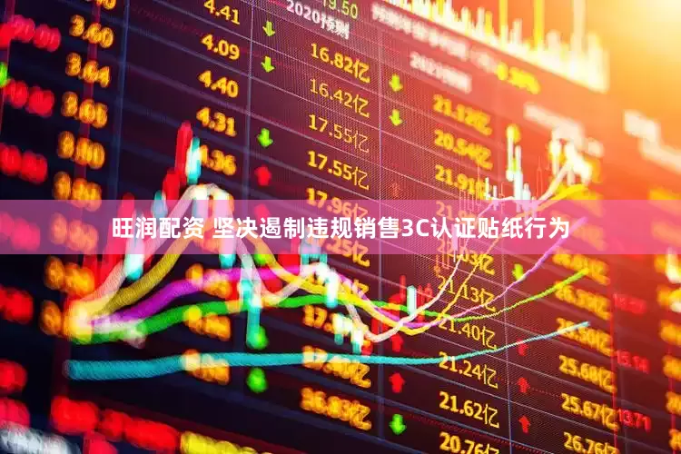 旺润配资 坚决遏制违规销售3C认证贴纸行为
