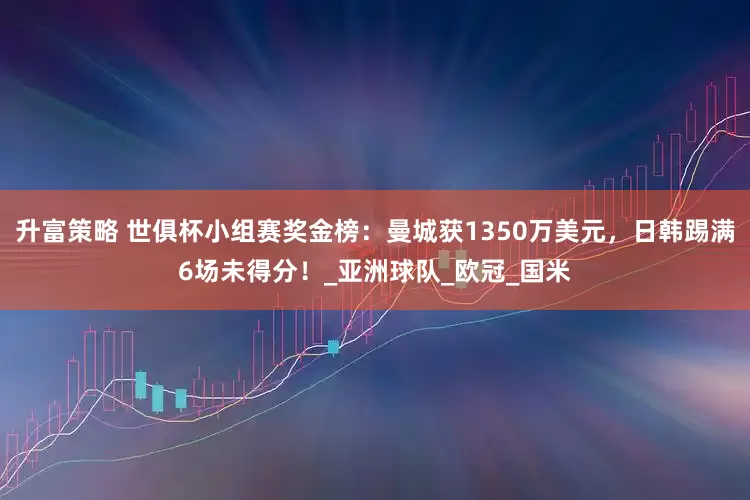 升富策略 世俱杯小组赛奖金榜：曼城获1350万美元，日韩踢满6场未得分！_亚洲球队_欧冠_国米