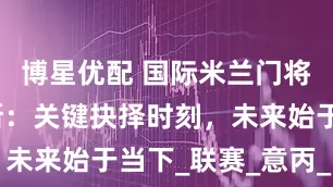 博星优配 国际米兰门将卡利加里斯：关键抉择时刻，未来始于当下_联赛_意丙_能力