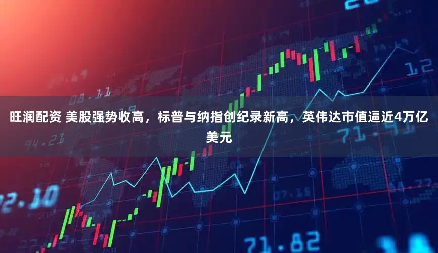 旺润配资 美股强势收高，标普与纳指创纪录新高，英伟达市值逼近4万亿美元