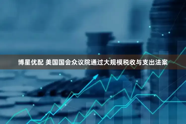 博星优配 美国国会众议院通过大规模税收与支出法案