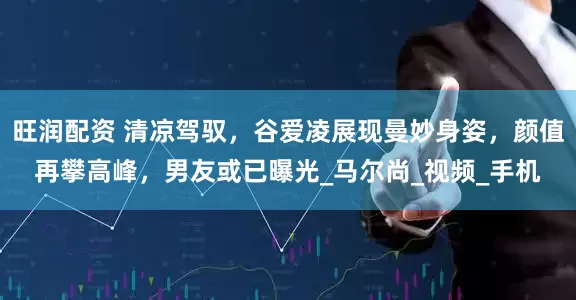 旺润配资 清凉驾驭，谷爱凌展现曼妙身姿，颜值再攀高峰，男友或已曝光_马尔尚_视频_手机