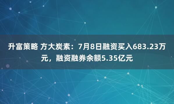 升富策略 方大炭素：7月8日融资买入683.23万元，融资融券余额5.35亿元