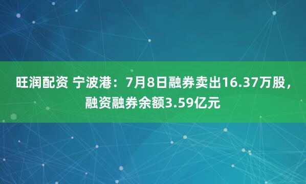 旺润配资 宁波港：7月8日融券卖出16.37万股，融资融券余额3.59亿元
