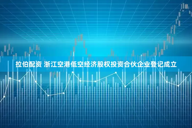 拉伯配资 浙江空港低空经济股权投资合伙企业登记成立