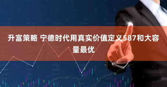 升富策略 宁德时代用真实价值定义587和大容量最优