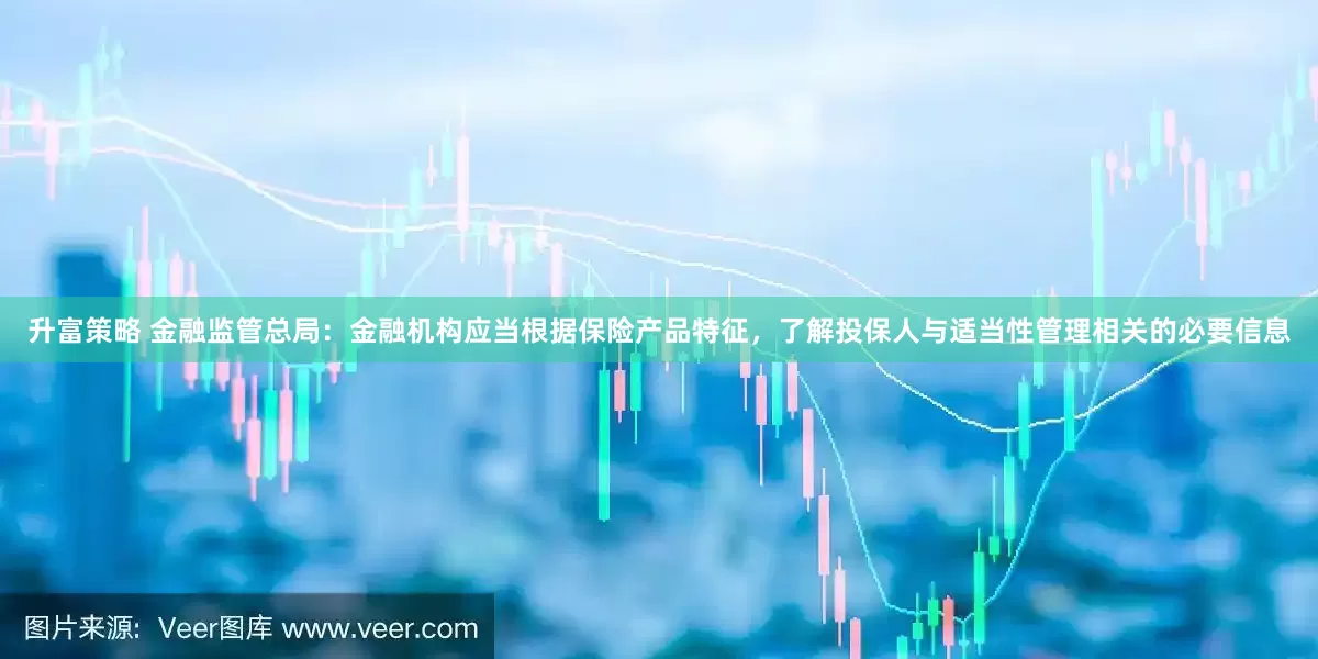 升富策略 金融监管总局：金融机构应当根据保险产品特征，了解投保人与适当性管理相关的必要信息