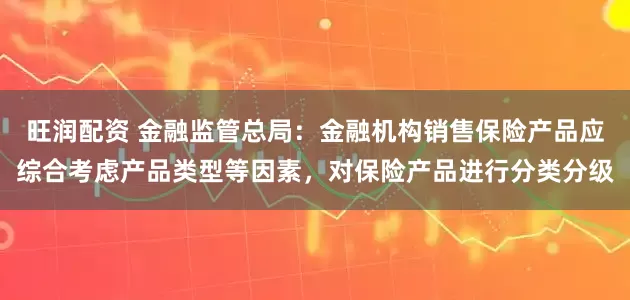 旺润配资 金融监管总局：金融机构销售保险产品应综合考虑产品类型等因素，对保险产品进行分类分级