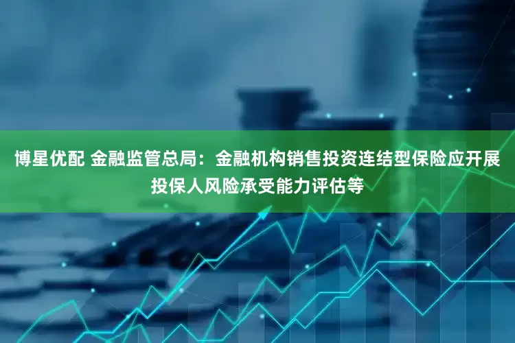 博星优配 金融监管总局：金融机构销售投资连结型保险应开展投保人风险承受能力评估等