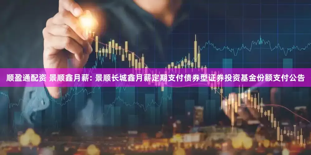 顺盈通配资 景顺鑫月薪: 景顺长城鑫月薪定期支付债券型证券投资基金份额支付公告