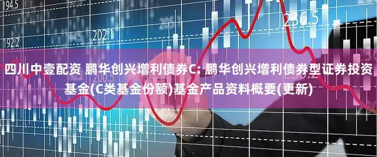 四川中壹配资 鹏华创兴增利债券C: 鹏华创兴增利债券型证券投资基金(C类基金份额)基金产品资料概要(更新)