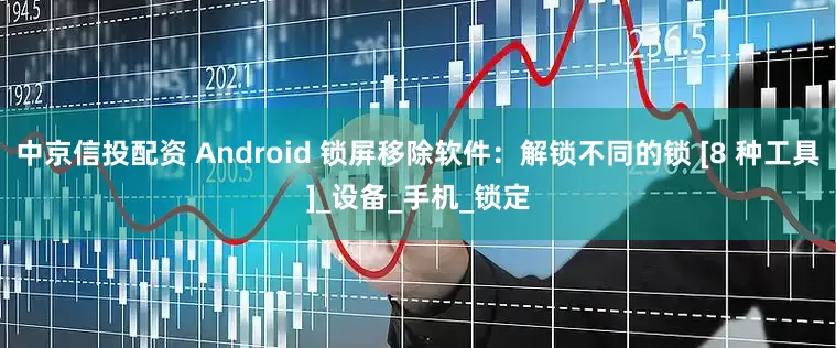 中京信投配资 Android 锁屏移除软件：解锁不同的锁 [8 种工具]_设备_手机_锁定