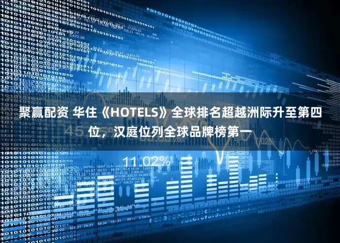 聚赢配资 华住《HOTELS》全球排名超越洲际升至第四位，汉庭位列全球品牌榜第一