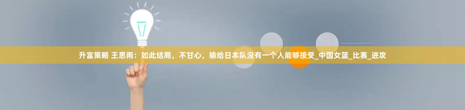 升富策略 王思雨：如此结局，不甘心，输给日本队没有一个人能够接受_中国女篮_比赛_进攻