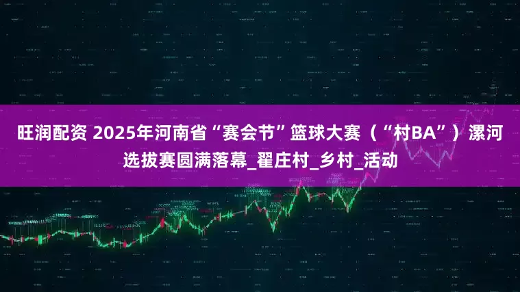 旺润配资 2025年河南省“赛会节”篮球大赛（“村BA”）漯河选拔赛圆满落幕_翟庄村_乡村_活动