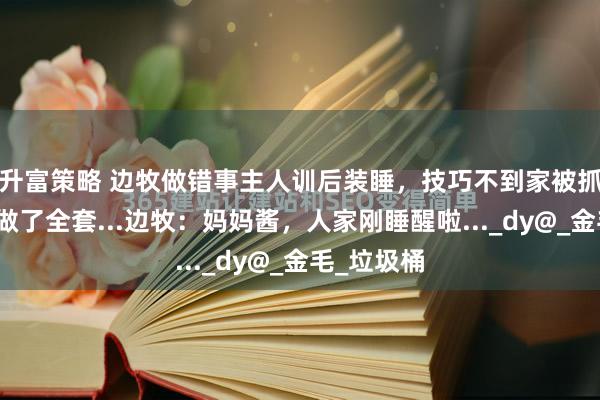 升富策略 边牧做错事主人训后装睡，技巧不到家被抓到后戏还做了全套...边牧：妈妈酱，人家刚睡醒啦..._dy@_金毛_垃圾桶