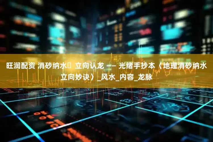 旺润配资 消砂纳水・立向认龙 —— 光绪手抄本〈地理消砂纳水立向妙诀〉_风水_内容_龙脉