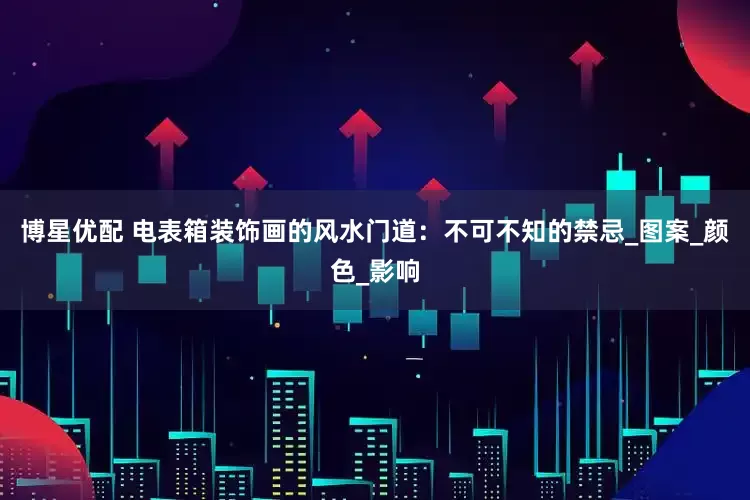 博星优配 电表箱装饰画的风水门道：不可不知的禁忌_图案_颜色_影响