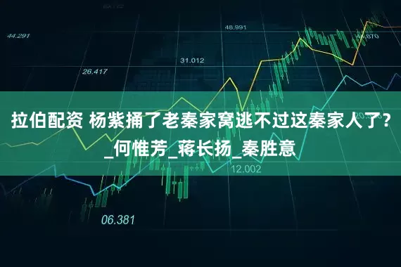 拉伯配资 杨紫捅了老秦家窝逃不过这秦家人了？_何惟芳_蒋长扬_秦胜意