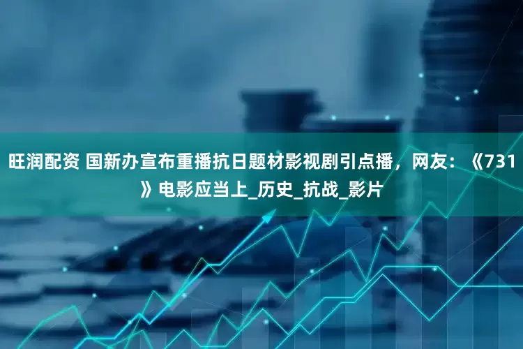 旺润配资 国新办宣布重播抗日题材影视剧引点播，网友：《731》电影应当上_历史_抗战_影片