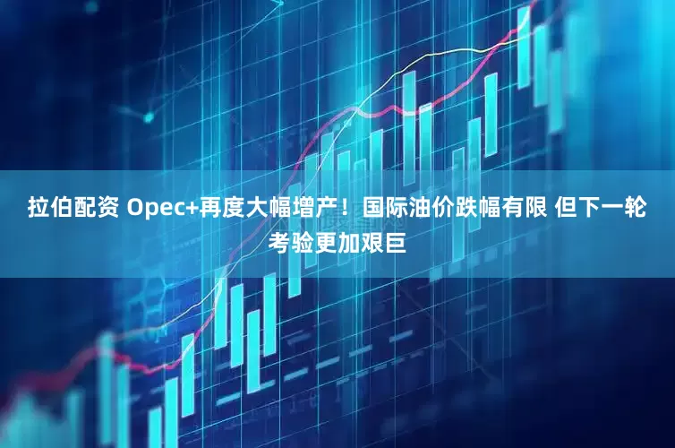 拉伯配资 Opec+再度大幅增产！国际油价跌幅有限 但下一轮考验更加艰巨