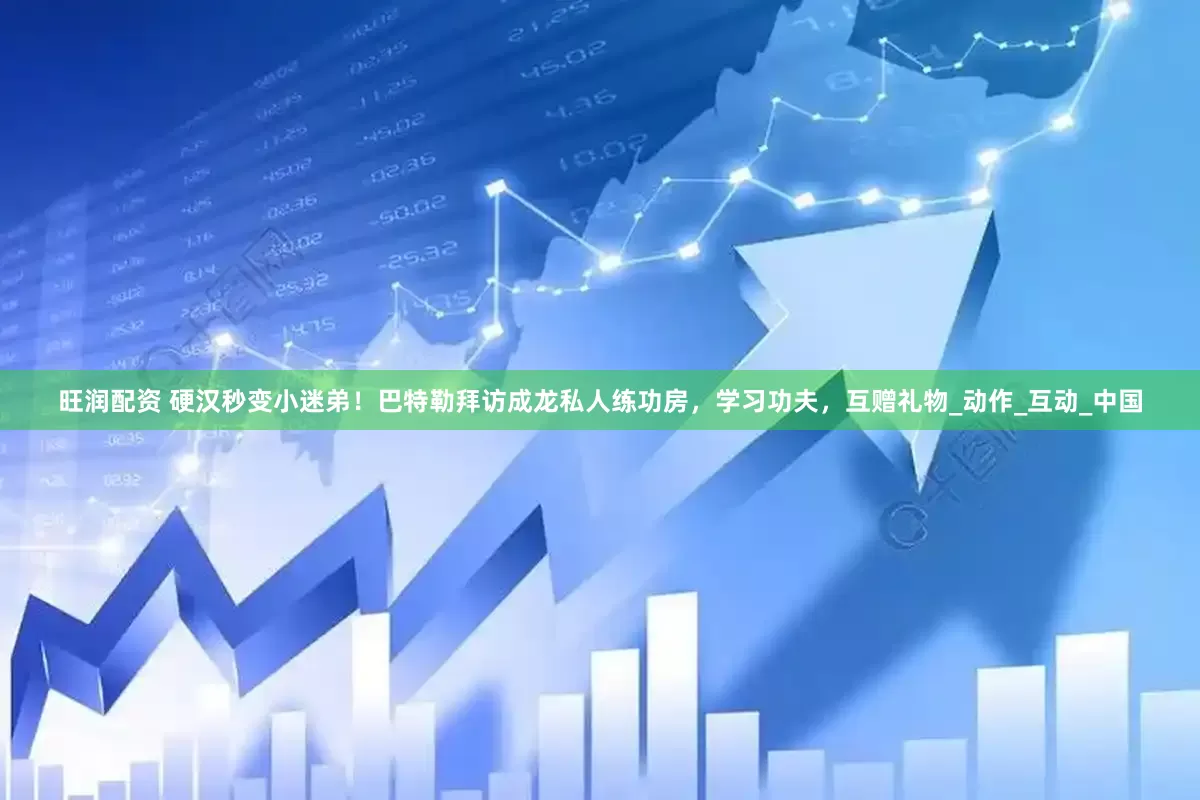 旺润配资 硬汉秒变小迷弟！巴特勒拜访成龙私人练功房，学习功夫，互赠礼物_动作_互动_中国