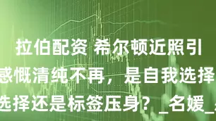 拉伯配资 希尔顿近照引争议！C罗感慨清纯不再，是自我选择还是标签压身？_名媛_感情_外界