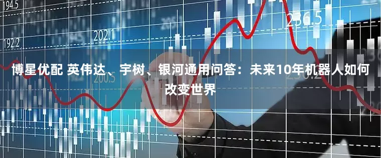 博星优配 英伟达、宇树、银河通用问答：未来10年机器人如何改变世界
