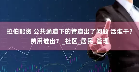 拉伯配资 公共通道下的管道出了问题 活谁干?费用谁出?_社区_居民_管理