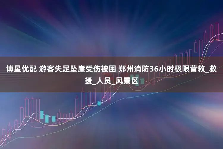 博星优配 游客失足坠崖受伤被困 郑州消防36小时极限营救_救援_人员_风景区