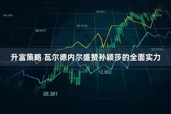 升富策略 瓦尔德内尔盛赞孙颖莎的全面实力