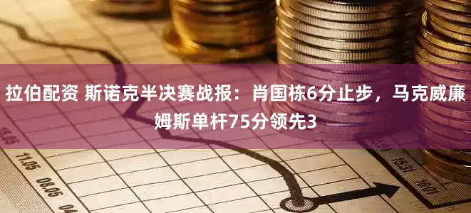 拉伯配资 斯诺克半决赛战报:肖国栋6分止步,马克威廉姆斯单杆75分领先3