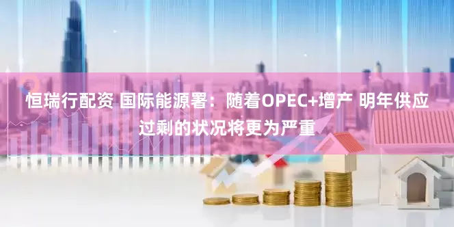 恒瑞行配资 国际能源署:随着OPEC+增产 明年供应过剩的状况将更为严重