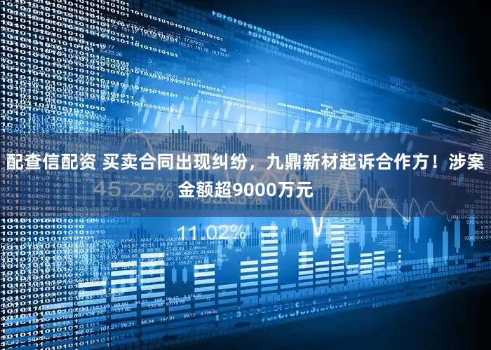 配查信配资 买卖合同出现纠纷,九鼎新材起诉合作方!涉案金额超9000万元