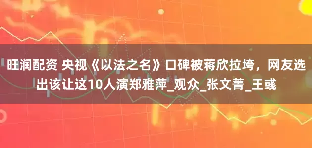 旺润配资 央视《以法之名》口碑被蒋欣拉垮,网友选出该让这10人演郑雅萍_观众_张文菁_王彧