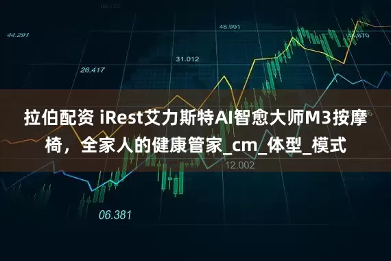 拉伯配资 iRest艾力斯特AI智愈大师M3按摩椅,全家人的健康管家_cm_体型_模式