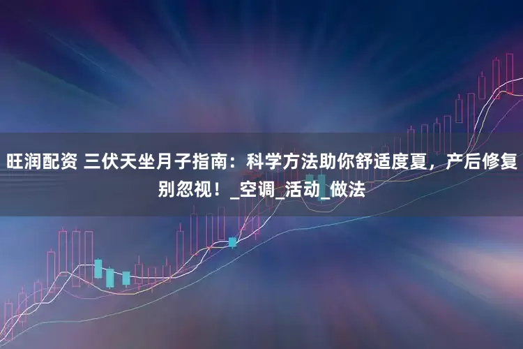 旺润配资 三伏天坐月子指南:科学方法助你舒适度夏,产后修复别忽视!_空调_活动_做法