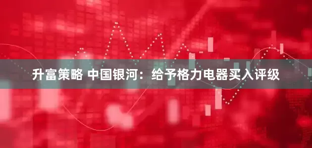 升富策略 中国银河：给予格力电器买入评级