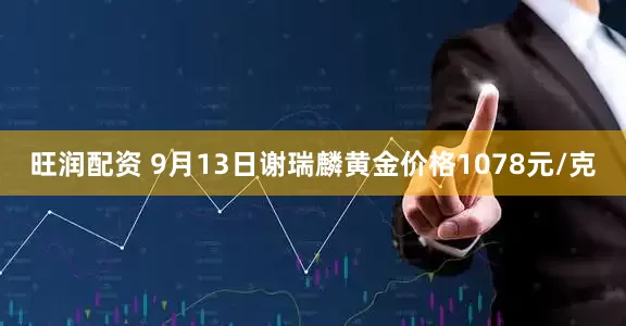 旺润配资 9月13日谢瑞麟黄金价格1078元/克