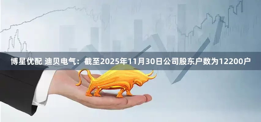 博星优配 迪贝电气：截至2025年11月30日公司股东户数为12200户